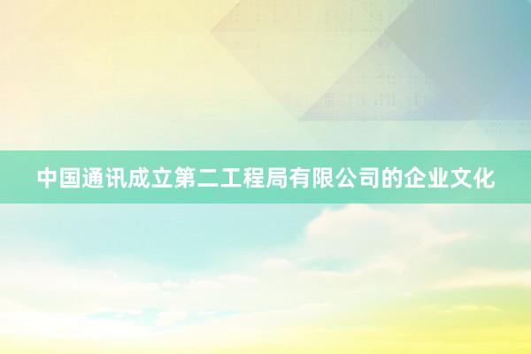   中国通讯成立第二工程局有限公司的企业文化